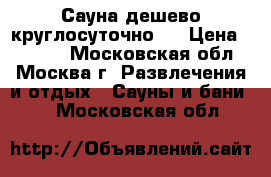 Сауна дешево круглосуточно.  › Цена ­ 1 000 - Московская обл., Москва г. Развлечения и отдых » Сауны и бани   . Московская обл.